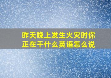 昨天晚上发生火灾时你正在干什么英语怎么说