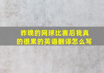 昨晚的网球比赛后我真的很累的英语翻译怎么写