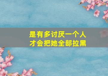 是有多讨厌一个人才会把她全部拉黑