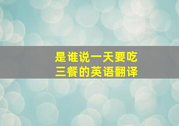 是谁说一天要吃三餐的英语翻译