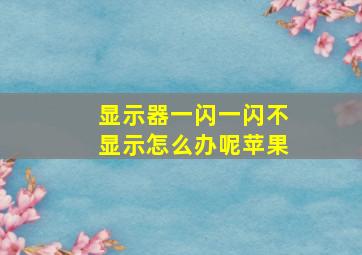 显示器一闪一闪不显示怎么办呢苹果