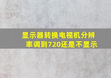 显示器转换电视机分辨率调到720还是不显示