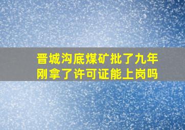 晋城沟底煤矿批了九年刚拿了许可证能上岗吗