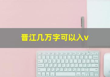 晋江几万字可以入v