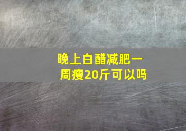 晚上白醋减肥一周瘦20斤可以吗