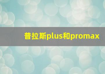 普拉斯plus和promax