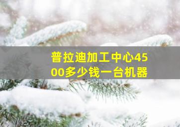 普拉迪加工中心4500多少钱一台机器