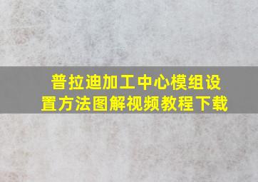 普拉迪加工中心模组设置方法图解视频教程下载