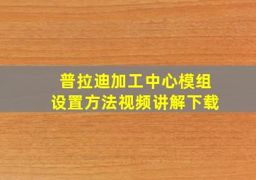 普拉迪加工中心模组设置方法视频讲解下载