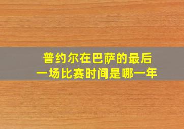 普约尔在巴萨的最后一场比赛时间是哪一年