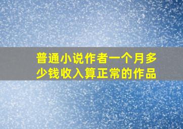 普通小说作者一个月多少钱收入算正常的作品