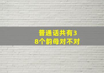 普通话共有38个韵母对不对