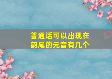 普通话可以出现在韵尾的元音有几个