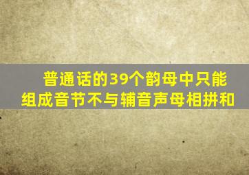 普通话的39个韵母中只能组成音节不与辅音声母相拼和