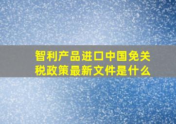 智利产品进口中国免关税政策最新文件是什么