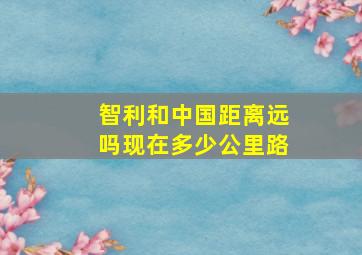 智利和中国距离远吗现在多少公里路