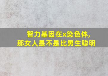 智力基因在x染色体,那女人是不是比男生聪明