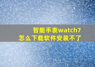 智能手表watch7怎么下载软件安装不了