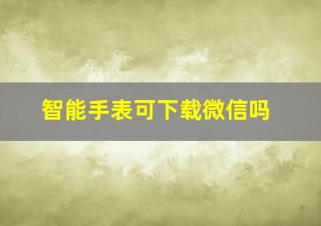 智能手表可下载微信吗