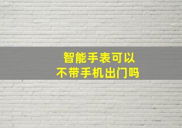 智能手表可以不带手机出门吗