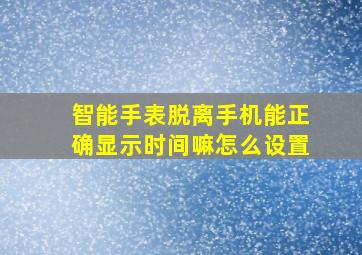 智能手表脱离手机能正确显示时间嘛怎么设置