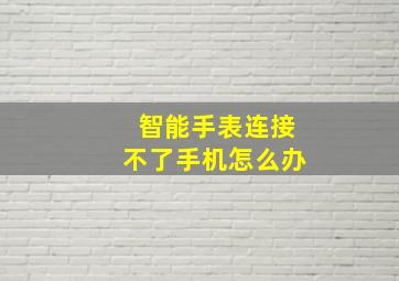 智能手表连接不了手机怎么办