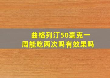 曲格列汀50毫克一周能吃两次吗有效果吗