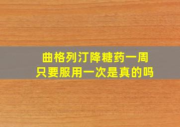 曲格列汀降糖药一周只要服用一次是真的吗