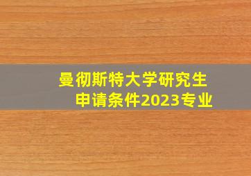 曼彻斯特大学研究生申请条件2023专业