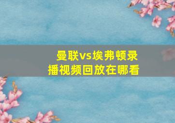 曼联vs埃弗顿录播视频回放在哪看