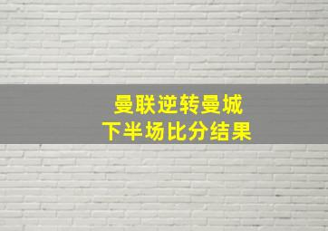 曼联逆转曼城下半场比分结果