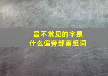 最不常见的字是什么偏旁部首组词