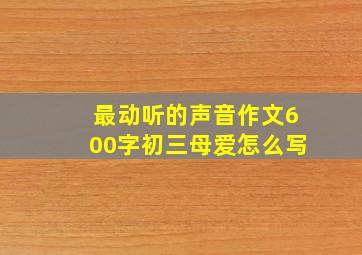 最动听的声音作文600字初三母爱怎么写