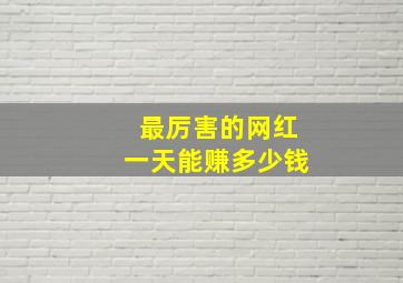 最厉害的网红一天能赚多少钱