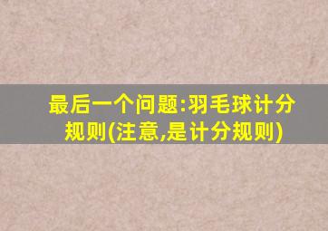 最后一个问题:羽毛球计分规则(注意,是计分规则)