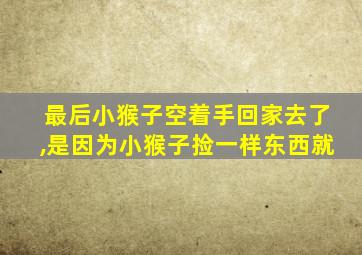 最后小猴子空着手回家去了,是因为小猴子捡一样东西就