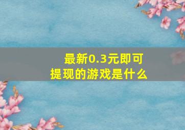 最新0.3元即可提现的游戏是什么