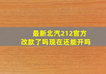 最新北汽212官方改款了吗现在还能开吗