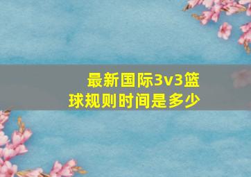 最新国际3v3篮球规则时间是多少