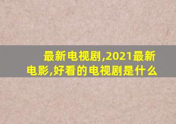 最新电视剧,2021最新电影,好看的电视剧是什么