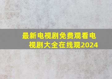 最新电视剧免费观看电视剧大全在线观2024