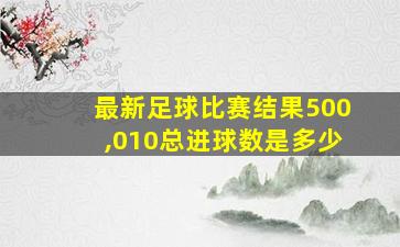 最新足球比赛结果500,010总进球数是多少