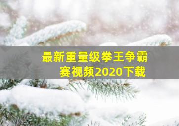 最新重量级拳王争霸赛视频2020下载