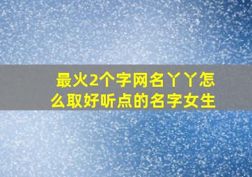 最火2个字网名丫丫怎么取好听点的名字女生