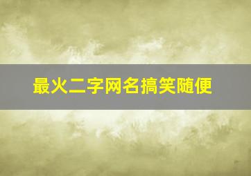 最火二字网名搞笑随便