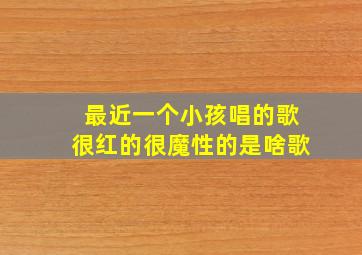 最近一个小孩唱的歌很红的很魔性的是啥歌