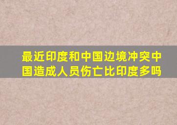 最近印度和中国边境冲突中国造成人员伤亡比印度多吗