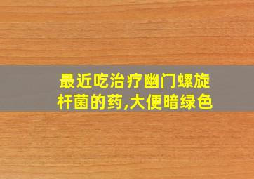 最近吃治疗幽门螺旋杆菌的药,大便暗绿色