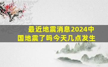 最近地震消息2024中国地震了吗今天几点发生