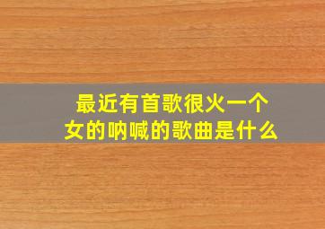 最近有首歌很火一个女的呐喊的歌曲是什么